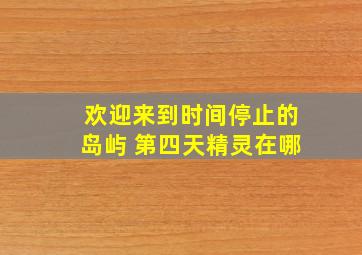 欢迎来到时间停止的岛屿 第四天精灵在哪